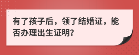 有了孩子后，領(lǐng)了結(jié)婚證，能否辦理出生證明？