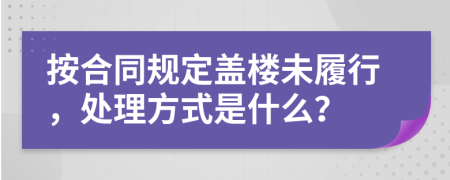 按合同規(guī)定蓋樓未履行，處理方式是什么？