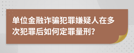 單位金融詐騙犯罪嫌疑人在多次犯罪后如何定罪量刑？