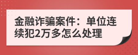 金融詐騙案件：單位連續(xù)犯2萬多怎么處理
