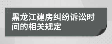 黑龍江建房糾紛訴訟時間的相關規(guī)定