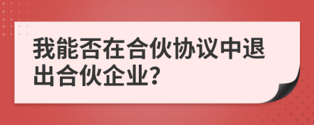 我能否在合伙協(xié)議中退出合伙企業(yè)？