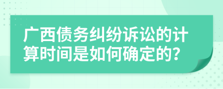 廣西債務(wù)糾紛訴訟的計算時間是如何確定的？