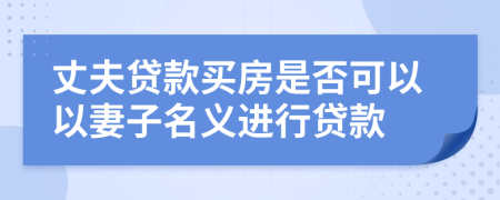 丈夫貸款買房是否可以以妻子名義進(jìn)行貸款