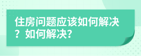 住房問題應(yīng)該如何解決？如何解決？