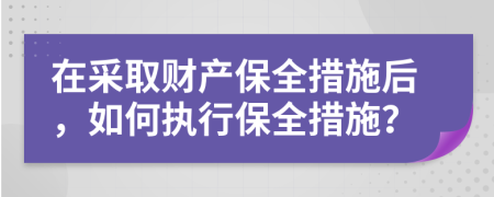在采取財(cái)產(chǎn)保全措施后，如何執(zhí)行保全措施？