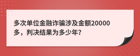 多次單位金融詐騙涉及金額20000多，判決結(jié)果為多少年？