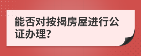 能否對按揭房屋進(jìn)行公證辦理？