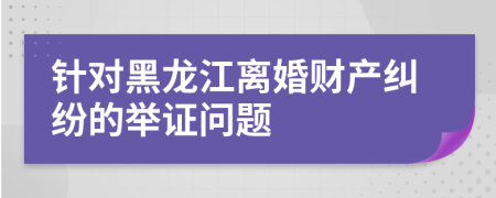 針對黑龍江離婚財產(chǎn)糾紛的舉證問題