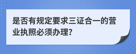 是否有規(guī)定要求三證合一的營業(yè)執(zhí)照必須辦理？