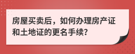 房屋買賣后，如何辦理房產(chǎn)證和土地證的更名手續(xù)？