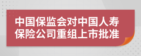 中國保監(jiān)會對中國人壽保險公司重組上市批準
