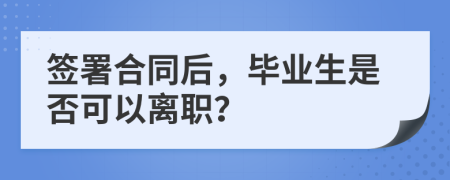 簽署合同后，畢業(yè)生是否可以離職？