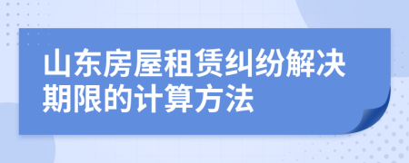 山東房屋租賃糾紛解決期限的計算方法