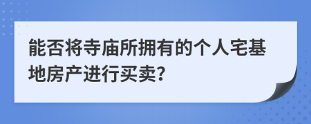 能否將寺廟所擁有的個(gè)人宅基地房產(chǎn)進(jìn)行買賣？