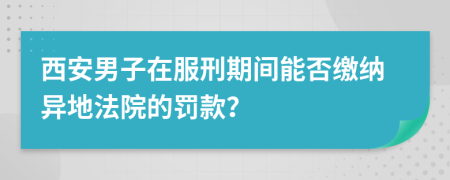 西安男子在服刑期間能否繳納異地法院的罰款？