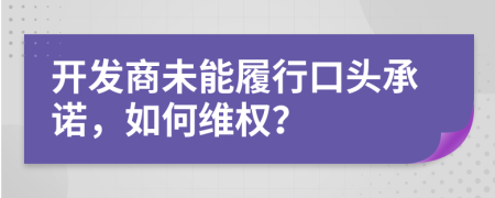 開發(fā)商未能履行口頭承諾，如何維權(quán)？