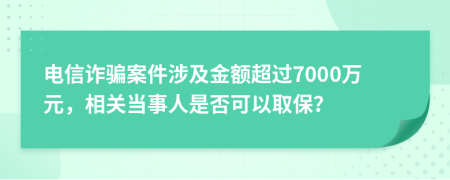 電信詐騙案件涉及金額超過(guò)7000萬(wàn)元，相關(guān)當(dāng)事人是否可以取保？