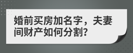 婚前買房加名字，夫妻間財(cái)產(chǎn)如何分割？