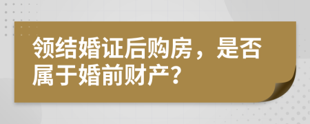 領(lǐng)結(jié)婚證后購(gòu)房，是否屬于婚前財(cái)產(chǎn)？