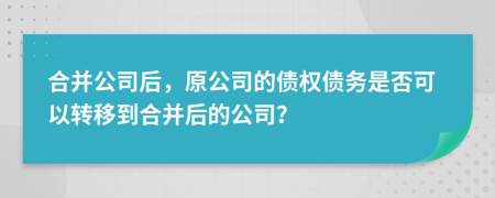 合并公司后，原公司的債權債務是否可以轉(zhuǎn)移到合并后的公司？