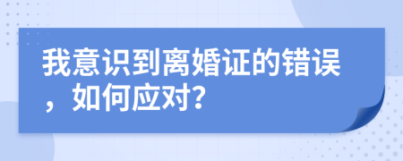 我意識(shí)到離婚證的錯(cuò)誤，如何應(yīng)對(duì)？