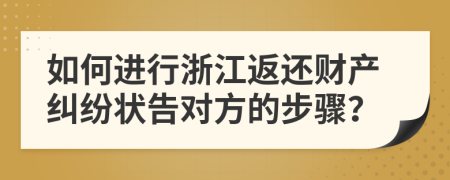 如何進(jìn)行浙江返還財(cái)產(chǎn)糾紛狀告對(duì)方的步驟？
