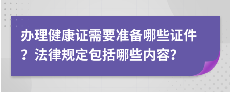 辦理健康證需要準(zhǔn)備哪些證件？法律規(guī)定包括哪些內(nèi)容？