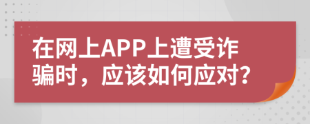 在網(wǎng)上APP上遭受詐騙時(shí)，應(yīng)該如何應(yīng)對(duì)？