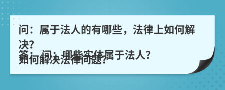 問(wèn)：屬于法人的有哪些，法律上如何解決？
答： 問(wèn)：哪些實(shí)體屬于法人？如何解決法律問(wèn)題？
