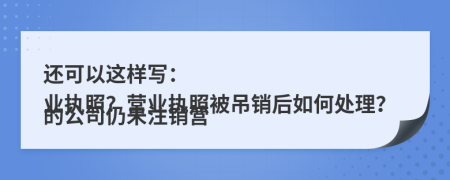 還可以這樣寫(xiě)：

的公司仍未注銷(xiāo)營(yíng)業(yè)執(zhí)照？營(yíng)業(yè)執(zhí)照被吊銷(xiāo)后如何處理？