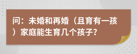 問(wèn)：未婚和再婚（且育有一孩）家庭能生育幾個(gè)孩子？