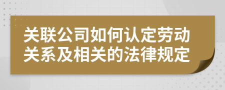 關(guān)聯(lián)公司如何認定勞動關(guān)系及相關(guān)的法律規(guī)定