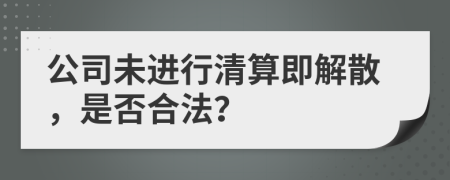 公司未進(jìn)行清算即解散，是否合法？