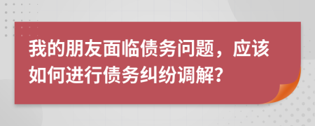 我的朋友面臨債務(wù)問(wèn)題，應(yīng)該如何進(jìn)行債務(wù)糾紛調(diào)解？