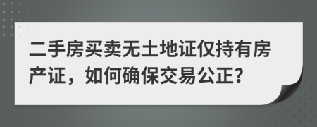 二手房買賣無土地證僅持有房產(chǎn)證，如何確保交易公正？