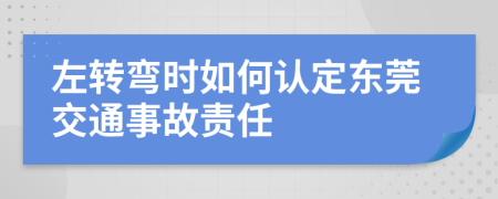 左轉彎時如何認定東莞交通事故責任