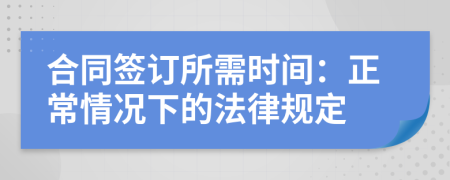 合同簽訂所需時(shí)間：正常情況下的法律規(guī)定