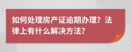 如何處理房產(chǎn)證逾期辦理？法律上有什么解決方法？