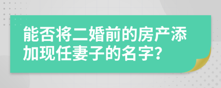 能否將二婚前的房產(chǎn)添加現(xiàn)任妻子的名字？