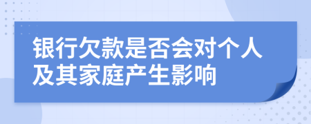 銀行欠款是否會(huì)對(duì)個(gè)人及其家庭產(chǎn)生影響