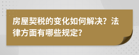 房屋契稅的變化如何解決？法律方面有哪些規(guī)定？