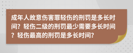 成年人故意傷害罪輕傷的刑罰是多長時間？輕傷二級的刑罰最少需要多長時間？輕傷最高的刑罰是多長時間？
