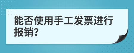 能否使用手工發(fā)票進(jìn)行報(bào)銷？