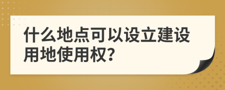 什么地點(diǎn)可以設(shè)立建設(shè)用地使用權(quán)？