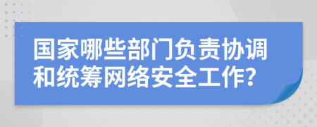國(guó)家哪些部門負(fù)責(zé)協(xié)調(diào)和統(tǒng)籌網(wǎng)絡(luò)安全工作？
