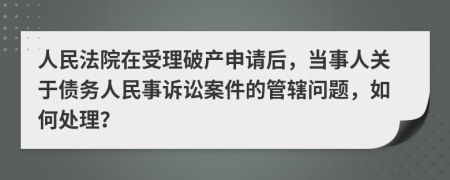人民法院在受理破產(chǎn)申請(qǐng)后，當(dāng)事人關(guān)于債務(wù)人民事訴訟案件的管轄問(wèn)題，如何處理？