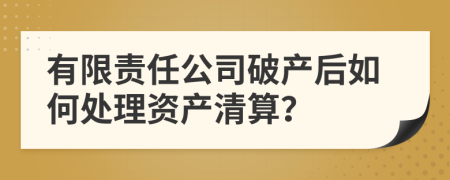有限責(zé)任公司破產(chǎn)后如何處理資產(chǎn)清算？