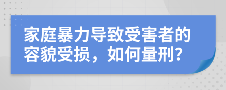家庭暴力導致受害者的容貌受損，如何量刑？