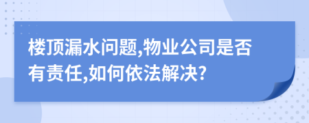 樓頂漏水問題,物業(yè)公司是否有責(zé)任,如何依法解決?